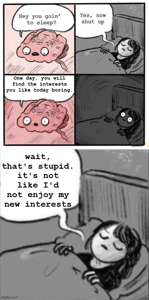 this meme sucks | One day, you will find the interests you like today boring. wait, that's stupid.
it's not like I'd not enjoy my new interests | image tagged in hey you going to sleep,bad,in my head i saw that differently | made w/ Imgflip meme maker