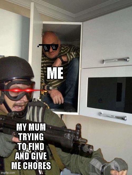Man hiding in cubboard from SWAT template | ME; MY MUM TRYING TO FIND AND GIVE ME CHORES | image tagged in man hiding in cubboard from swat template | made w/ Imgflip meme maker