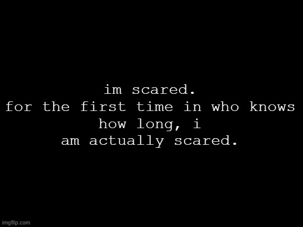 im scared.

for the first time in who knows how long, i am actually scared. | made w/ Imgflip meme maker