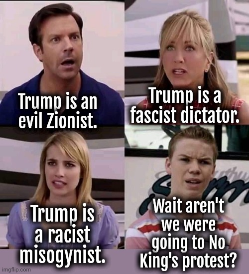 You guys are getting paid | Trump is a fascist dictator. Trump is an evil Zionist. Wait aren't we were going to No King's protest? Trump is a racist misogynist. | image tagged in you guys are getting paid,democrats,liberals,trump | made w/ Imgflip meme maker