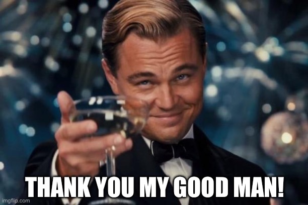 Leonardo Dicaprio Cheers Meme | THANK YOU MY GOOD MAN! | image tagged in memes,leonardo dicaprio cheers | made w/ Imgflip meme maker
