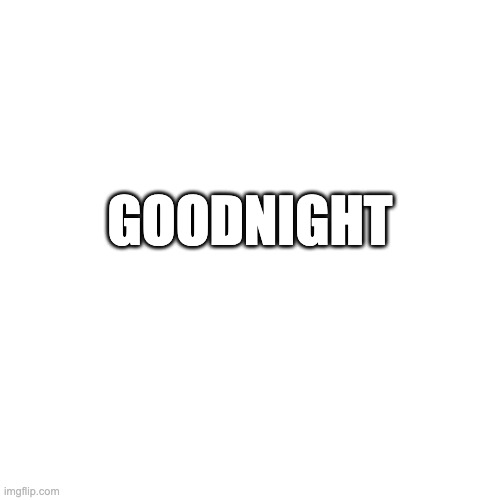 Blank Transparent Square | GOODNIGHT | image tagged in memes,blank transparent square | made w/ Imgflip meme maker