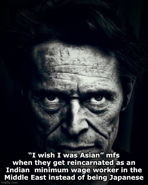 Willem Dafoe stare | “I wish I was Asian” mfs when they get reincarnated as an Indian  minimum wage worker in the Middle East instead of being Japanese | image tagged in willem dafoe stare | made w/ Imgflip meme maker