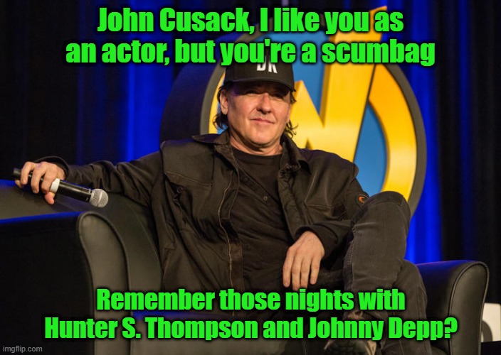Satanists, all | John Cusack, I like you as an actor, but you're a scumbag; Remember those nights with Hunter S. Thompson and Johnny Depp? | image tagged in johnny depp,hail satan | made w/ Imgflip meme maker