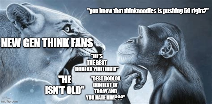 think is just old and the new gens dont realize | "you know that thinknoodles is pushing 50 right?"; NEW GEN THINK FANS; "HE'S THE BEST ROBLOX YOUTUBER"; "HE ISN'T OLD"; "BEST ROBLOX CONTENT OF TODAY AND YOU HATE HIM???" | image tagged in tiger yell at pondering monkey | made w/ Imgflip meme maker