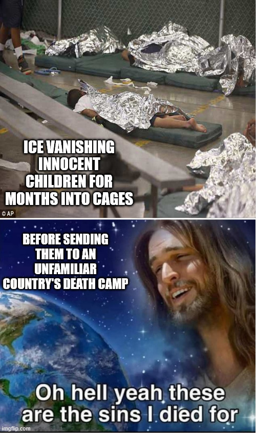 Jesus Loves The Little Children Of The World | ICE VANISHING INNOCENT CHILDREN FOR MONTHS INTO CAGES; BEFORE SENDING THEM TO AN UNFAMILIAR COUNTRY'S DEATH CAMP | image tagged in maga,donald trump,conservative,republican,jesus christ,bible | made w/ Imgflip meme maker