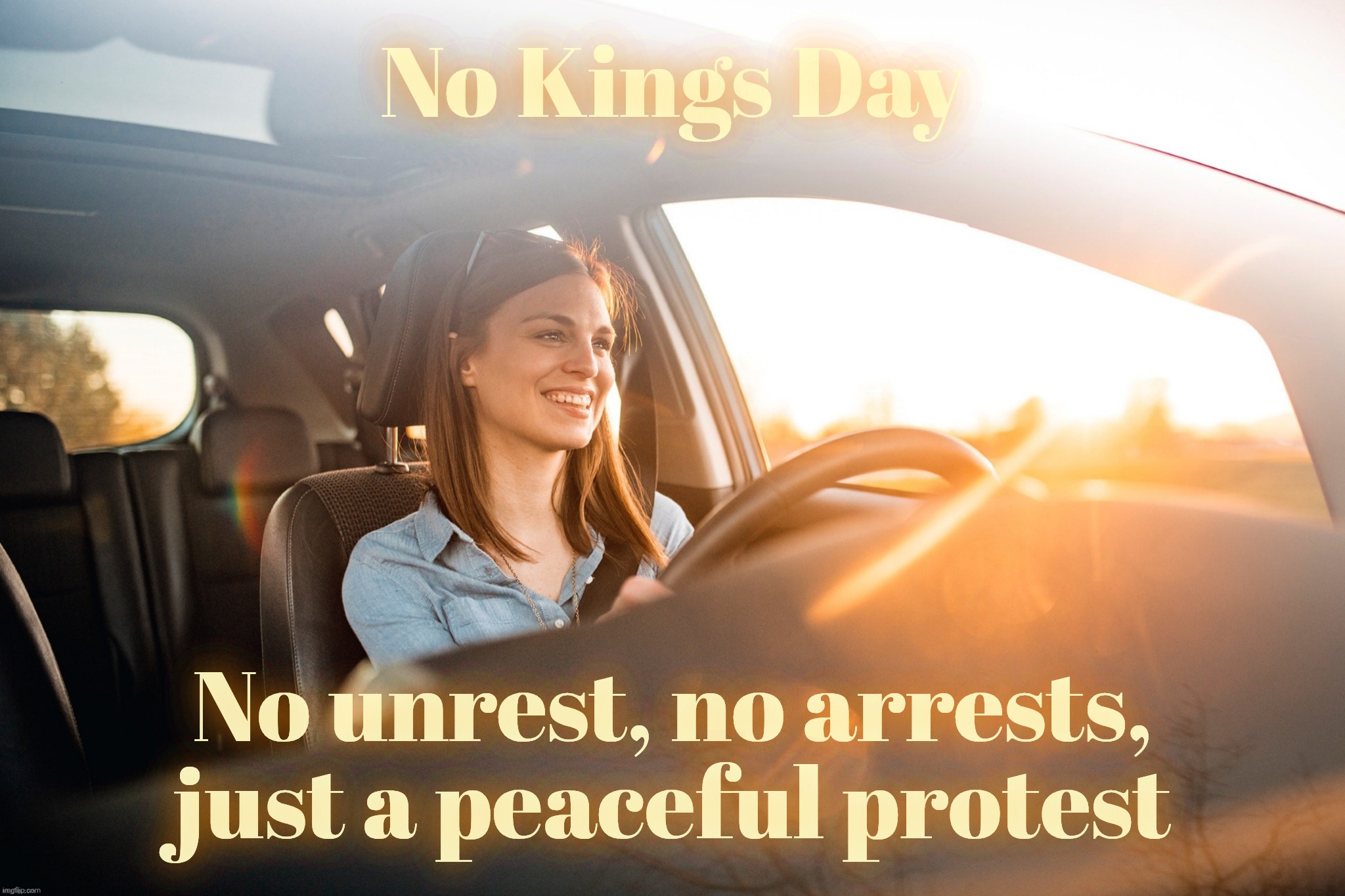 Smiling in the car | No Kings Day No unrest, no arrests, just a peaceful protest | image tagged in smiling in the car | made w/ Imgflip meme maker