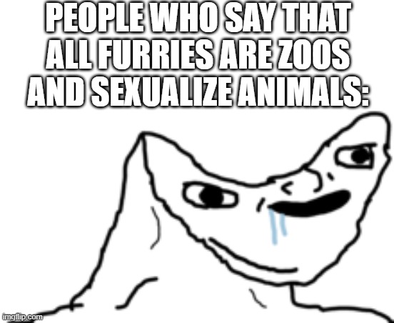 not ALL furries are like this. | PEOPLE WHO SAY THAT ALL FURRIES ARE ZOOS AND SEXUALIZE ANIMALS: | image tagged in dumb wojak,anti furry,furry,true,animals,if you read this tag you are cursed | made w/ Imgflip meme maker