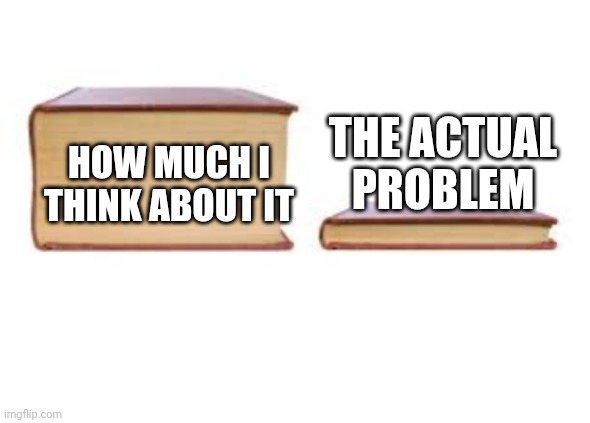 You have to believe me | THE ACTUAL PROBLEM; HOW MUCH I THINK ABOUT IT | image tagged in big book and small book,funny,overthinking,fun | made w/ Imgflip meme maker