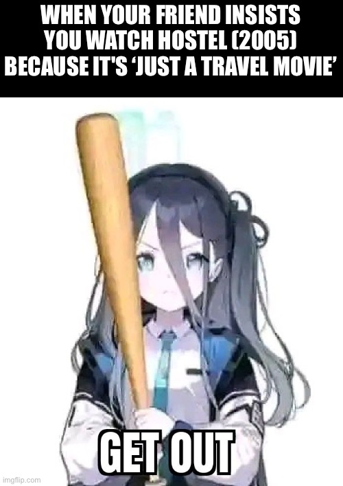 Alice forcing you to get out | WHEN YOUR FRIEND INSISTS YOU WATCH HOSTEL (2005) BECAUSE IT'S ‘JUST A TRAVEL MOVIE’ | image tagged in alice forcing you to get out,hostel | made w/ Imgflip meme maker