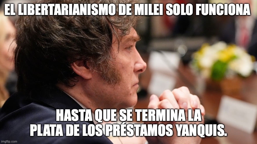 Javier Milei | EL LIBERTARIANISMO DE MILEI SOLO FUNCIONA; HASTA QUE SE TERMINA LA PLATA DE LOS PRÉSTAMOS YANQUIS. | image tagged in javier milei,argentina,fmi,estados unidos,yankees,prestamos | made w/ Imgflip meme maker