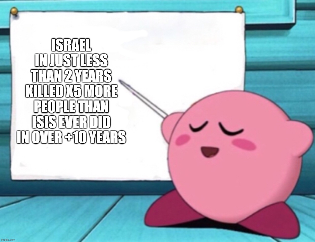"aCtUaLlY iT's nOt tErRoRiSm oR gEnOcIdE oNlY wHeN iT sUiTs uS!!!" -The "Civilized West" That Invaded 99% of the Entire Planet | ISRAEL
IN JUST LESS THAN 2 YEARS
KILLED X5 MORE PEOPLE THAN ISIS EVER DID
IN OVER +10 YEARS | image tagged in kirby's lesson,israel,isis,genocide,the civilized west,america is the great satan | made w/ Imgflip meme maker