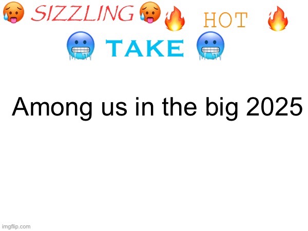 sizzling hot take | Among us in the big 2025 | image tagged in sizzling hot take | made w/ Imgflip meme maker