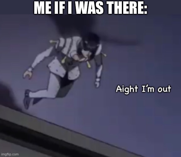 Bruno aight I’m out | ME IF I WAS THERE: | image tagged in bruno aight i m out | made w/ Imgflip meme maker