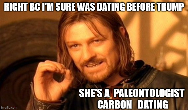 RIGHT BC I'M SURE WAS DATING BEFORE TRUMP SHE'S A  PALEONTOLOGIST 
CARBON   DATING | image tagged in memes,one does not simply | made w/ Imgflip meme maker