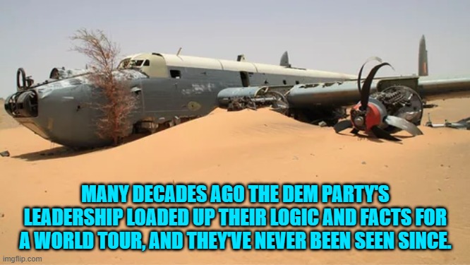 Now we know. | MANY DECADES AGO THE DEM PARTY'S LEADERSHIP LOADED UP THEIR LOGIC AND FACTS FOR A WORLD TOUR, AND THEY'VE NEVER BEEN SEEN SINCE. | image tagged in yep | made w/ Imgflip meme maker