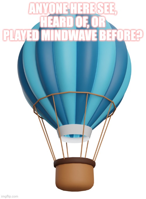 Hot Air Balloon | ANYONE HERE SEE, HEARD OF, OR PLAYED MINDWAVE BEFORE? | image tagged in hot air balloon | made w/ Imgflip meme maker