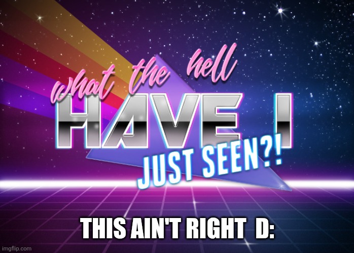 what the hell have I just seen | THIS AIN'T RIGHT  D: | image tagged in what the hell have i just seen | made w/ Imgflip meme maker
