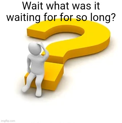 Tahw | Wait what was it waiting for for so long? | image tagged in man sitting on question mark | made w/ Imgflip meme maker