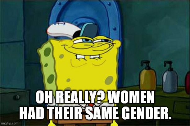 OH REALLY? WOMEN HAD THEIR SAME GENDER. | image tagged in memes,don't you squidward | made w/ Imgflip meme maker