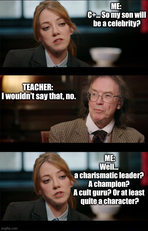 Philomena Cunk - Celebrity | ME: 
C+… So my son will be a celebrity? TEACHER: 
I wouldn’t say that, no. ME:
Well… 
a charismatic leader? 
A champion? 
A cult guru? Or at least 
quite a character? | image tagged in philomena cunk debate,parents,kids,school,celebrity | made w/ Imgflip meme maker
