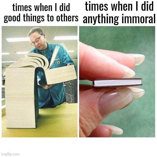 Big book vs Little Book | times when I did
anything immoral; times when I did good things to others | image tagged in big book vs little book | made w/ Imgflip meme maker