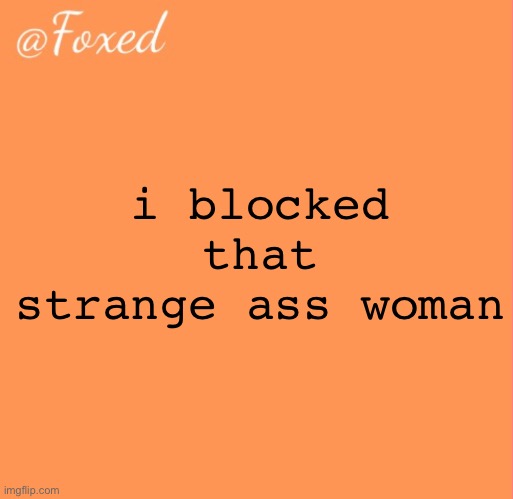 foxed orange temp | i blocked that strange ass woman | image tagged in foxed orange temp | made w/ Imgflip meme maker