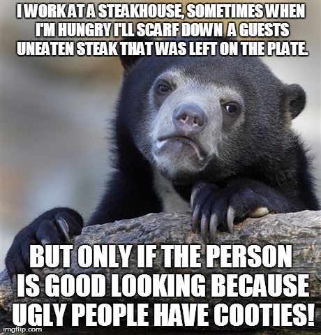 Confession Bear Meme | I WORK AT A STEAKHOUSE, SOMETIMES WHEN I'M HUNGRY I'LL SCARF DOWN  A GUESTS UNEATEN STEAK THAT WAS LEFT ON THE PLATE. BUT ONLY IF THE PERSON | image tagged in memes,confession bear | made w/ Imgflip meme maker