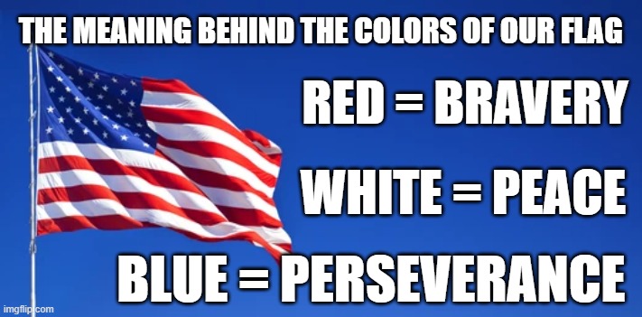 our american flag | THE MEANING BEHIND THE COLORS OF OUR FLAG; RED = BRAVERY; WHITE = PEACE; BLUE = PERSEVERANCE | image tagged in trumpisscum,conservatives,liberals,patriots,american | made w/ Imgflip meme maker