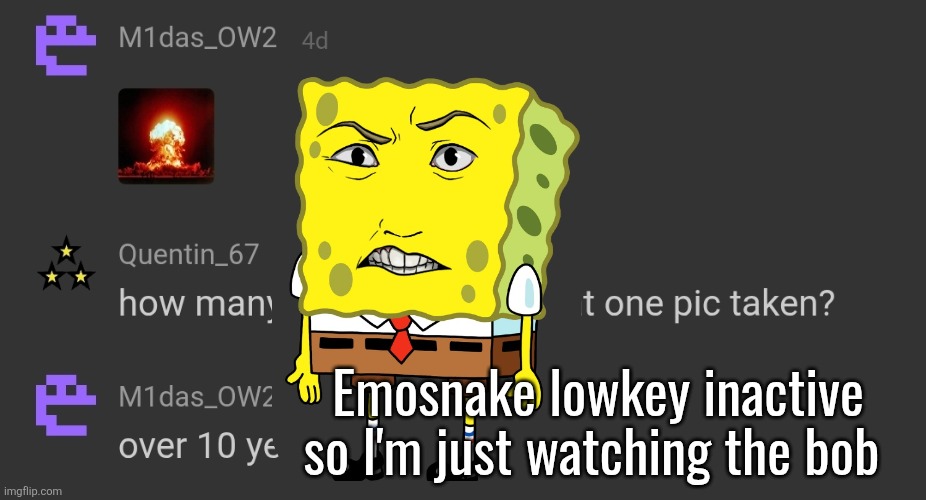 Emosnake lowkey inactive
so I'm just watching the bob | made w/ Imgflip meme maker