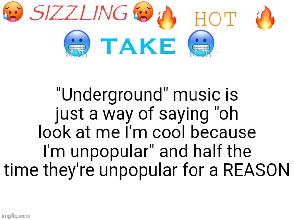 sizzling hot take | "Underground" music is just a way of saying "oh look at me I'm cool because I'm unpopular" and half the time they're unpopular for a REASON | image tagged in sizzling hot take | made w/ Imgflip meme maker