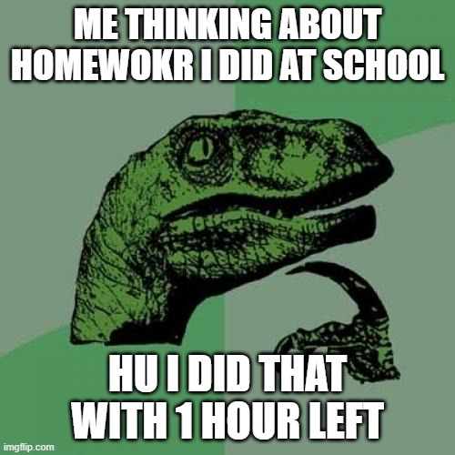 Philosoraptor Meme | ME THINKING ABOUT HOMEWOKR I DID AT SCHOOL; HU I DID THAT WITH 1 HOUR LEFT | image tagged in memes,philosoraptor | made w/ Imgflip meme maker