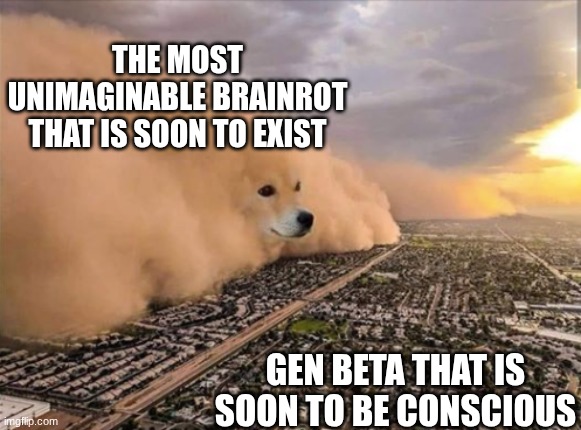 Image Title | THE MOST UNIMAGINABLE BRAINROT THAT IS SOON TO EXIST; GEN BETA THAT IS SOON TO BE CONSCIOUS | image tagged in dust doge storm,funny,relatable,memes,brainrot,gen beta | made w/ Imgflip meme maker