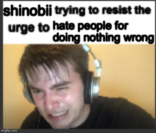 X trying to resist the urge to X | shinobii; hate people for doing nothing wrong | image tagged in x trying to resist the urge to x | made w/ Imgflip meme maker