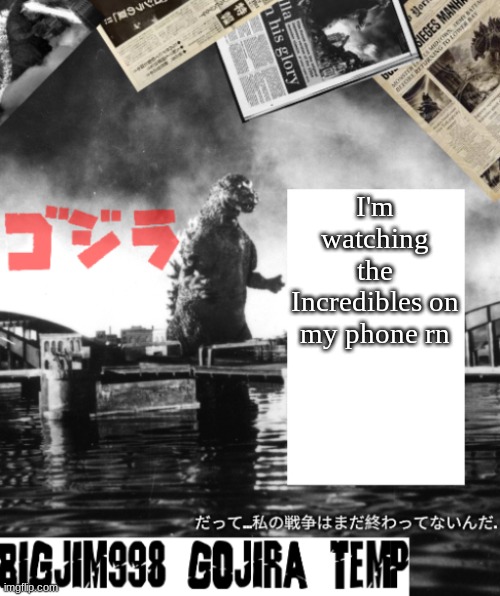 Bigjim998's Godzilla template | I'm watching the Incredibles on my phone rn | image tagged in bigjim998's godzilla template | made w/ Imgflip meme maker