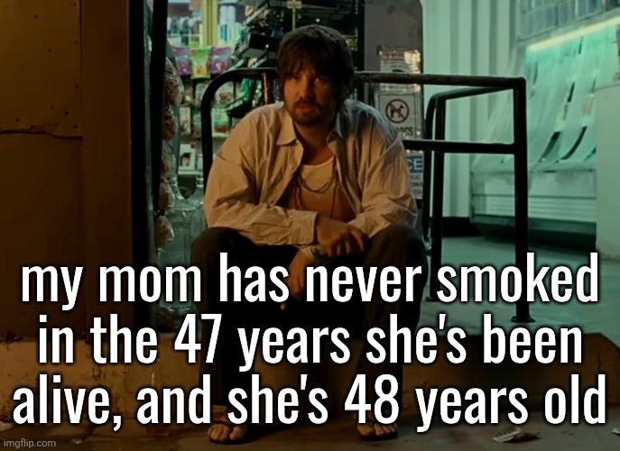 Kevin Parker sitting on pavement | my mom has never smoked in the 47 years she's been alive, and she's 48 years old | image tagged in kevin parker sitting on pavement | made w/ Imgflip meme maker