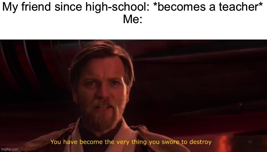betrayal… | My friend since high-school: *becomes a teacher*
Me: | image tagged in you have become the very thing you swore to destroy | made w/ Imgflip meme maker