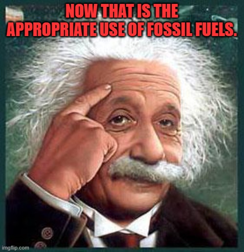 einstein | NOW THAT IS THE APPROPRIATE USE OF FOSSIL FUELS. | image tagged in einstein | made w/ Imgflip meme maker