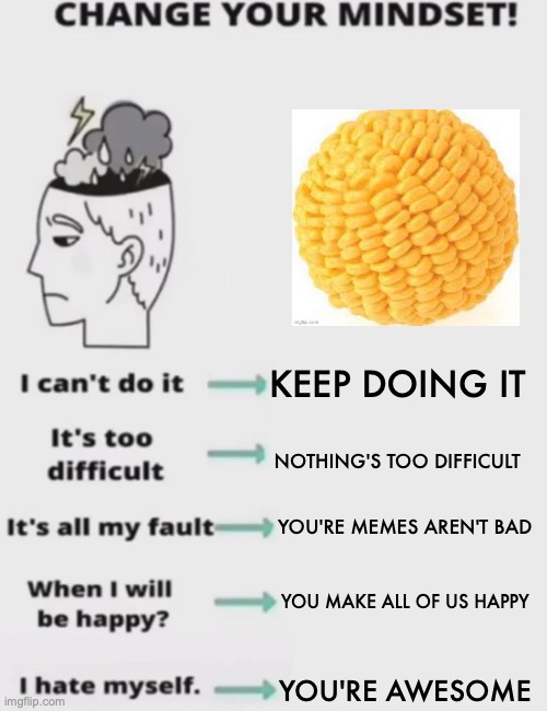 CHANGE YOUR MINDSET! | KEEP DOING IT NOTHING'S TOO DIFFICULT YOU'RE MEMES AREN'T BAD YOU MAKE ALL OF US HAPPY YOU'RE AWESOME | image tagged in change your mindset | made w/ Imgflip meme maker