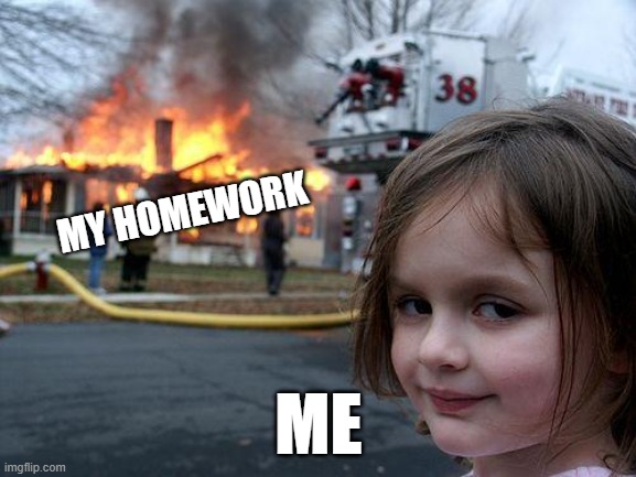 Disaster Girl Meme | MY HOMEWORK; ME | image tagged in memes,disaster girl | made w/ Imgflip meme maker