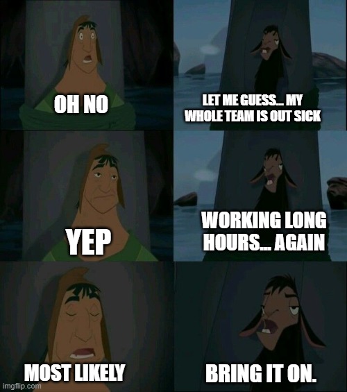 out sike | LET ME GUESS... MY WHOLE TEAM IS OUT SICK; OH NO; WORKING LONG HOURS... AGAIN; YEP; MOST LIKELY; BRING IT ON. | image tagged in emperor's new groove waterfall | made w/ Imgflip meme maker
