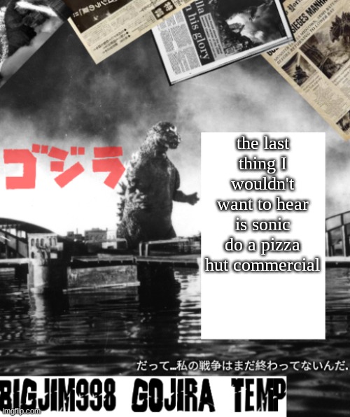 Bigjim998's Godzilla template | the last thing I wouldn't want to hear is sonic do a pizza hut commercial | image tagged in bigjim998's godzilla template | made w/ Imgflip meme maker