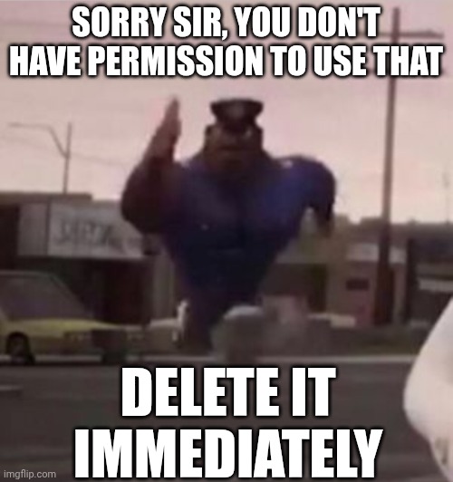 Everybody gangsta until | SORRY SIR, YOU DON'T HAVE PERMISSION TO USE THAT DELETE IT IMMEDIATELY | image tagged in everybody gangsta until | made w/ Imgflip meme maker