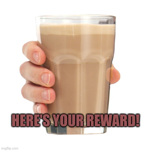 Choccy Milk | HERE'S YOUR REWARD! | image tagged in choccy milk | made w/ Imgflip meme maker