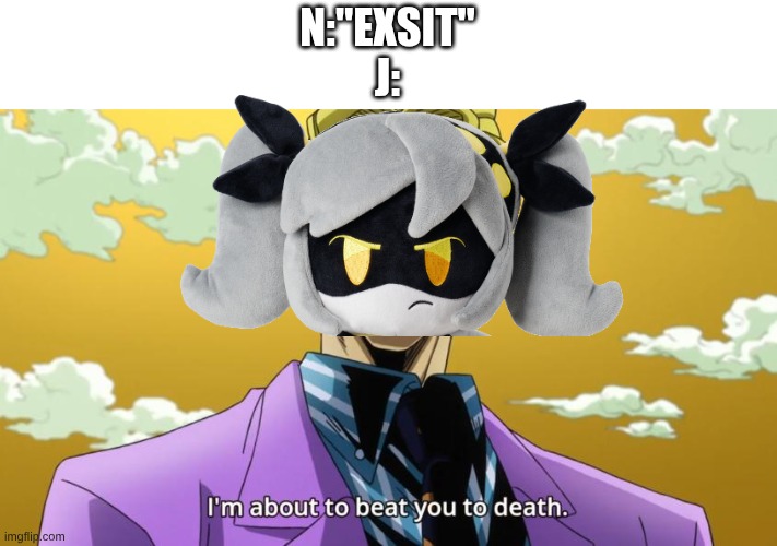 I'm about to beat you to death. | N:"EXSIT"
J: | image tagged in i'm about to beat you to death,murder drones | made w/ Imgflip meme maker