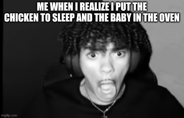 the babys cooked | ME WHEN I REALIZE I PUT THE CHICKEN TO SLEEP AND THE BABY IN THE OVEN | image tagged in oh no | made w/ Imgflip meme maker