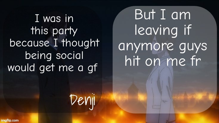 I need a gf or my parents will make fun of me | But I am leaving if anymore guys hit on me fr; I was in this party because I thought being social would get me a gf | image tagged in denji shared aot announcement template | made w/ Imgflip meme maker