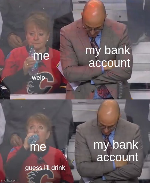 me @ my bank account | my bank account; me; my bank account; me | image tagged in guess i'll drink | made w/ Imgflip meme maker