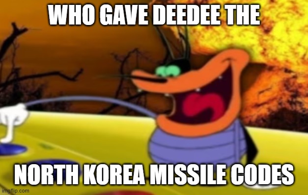 He Blew Up Oggy's House | WHO GAVE DEEDEE THE; NORTH KOREA MISSILE CODES | image tagged in deedee button,oggy,oggy and the cockroaches,north korea,missile,missile codes | made w/ Imgflip meme maker