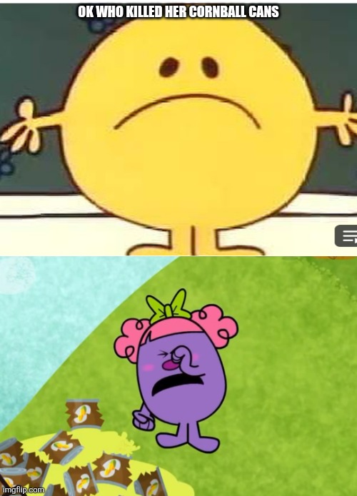 Cornball can funeral in the comments | OK WHO KILLED HER CORNBALL CANS | image tagged in cornball can funeral,corn,mr men,little miss,deviantart,oh wow are you actually reading these tags | made w/ Imgflip meme maker